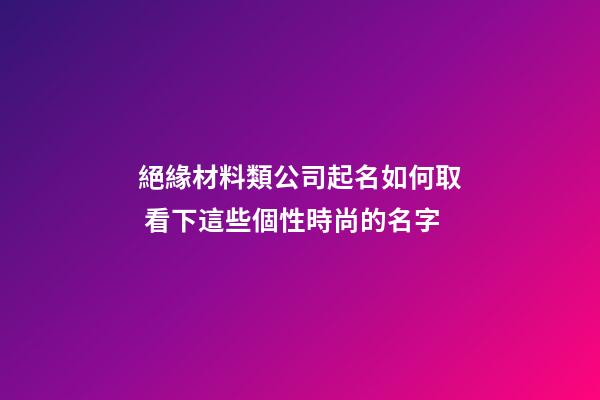 絕緣材料類公司起名如何取 看下這些個性時尚的名字-第1張-公司起名-玄機派